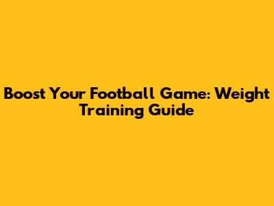 Boost Your Football Game: Weight Training Guide