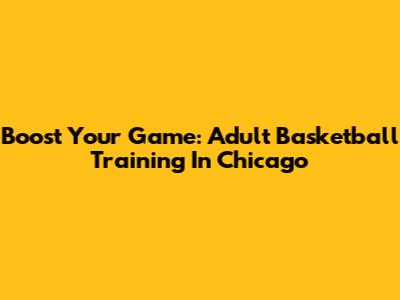 Boost Your Game: Adult Basketball Training In Chicago