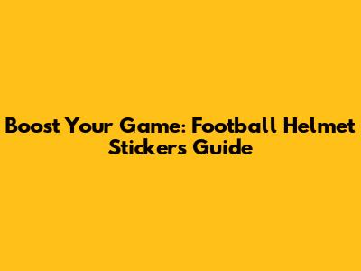 Boost Your Game: Football Helmet Stickers Guide