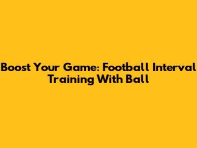 Boost Your Game: Football Interval Training With Ball