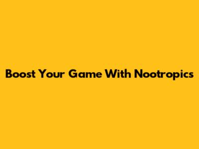 Boost Your Game With Nootropics
