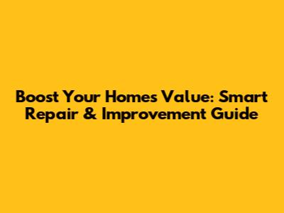 Boost Your Home's Value: Smart Repair & Improvement Guide
