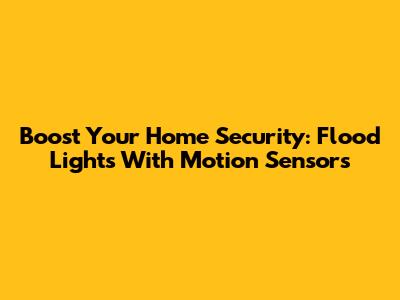 Boost Your Home Security: Flood Lights With Motion Sensors