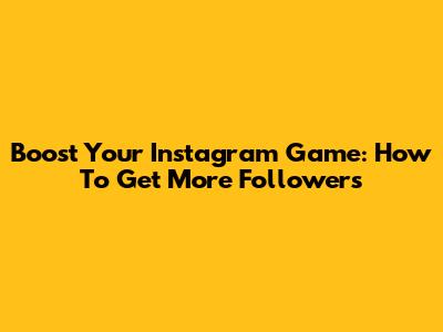 Boost Your Instagram Game: How To Get More Followers