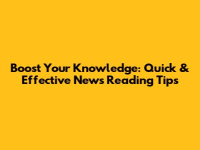 Boost Your Knowledge: Quick & Effective News Reading Tips