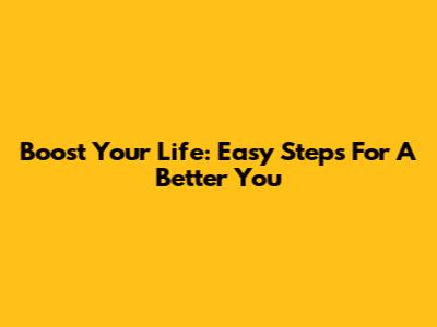 Boost Your Life: Easy Steps For A Better You