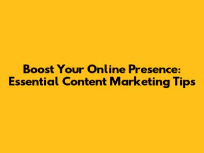 Boost Your Online Presence: Essential Content Marketing Tips