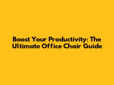 Boost Your Productivity: The Ultimate Office Chair Guide