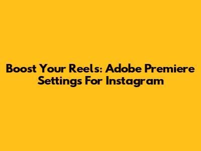 Boost Your Reels: Adobe Premiere Settings For Instagram