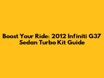 Boost Your Ride: 2012 Infiniti G37 Sedan Turbo Kit Guide