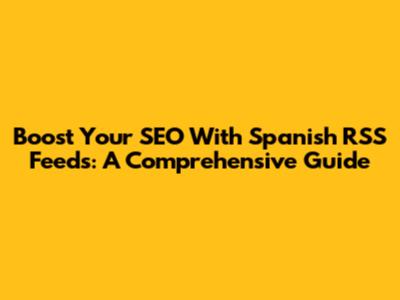Boost Your SEO With Spanish RSS Feeds: A Comprehensive Guide