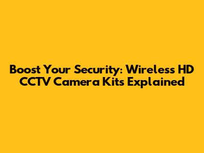 Boost Your Security: Wireless HD CCTV Camera Kits Explained