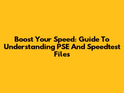 Boost Your Speed: Guide To Understanding PSE And Speedtest Files