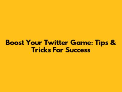 Boost Your Twitter Game: Tips & Tricks For Success
