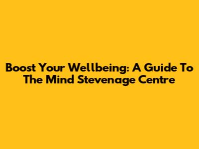 Boost Your Wellbeing: A Guide To The Mind Stevenage Centre