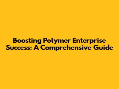 Boosting Polymer Enterprise Success: A Comprehensive Guide