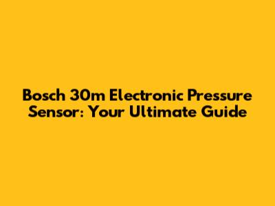Bosch 30m Electronic Pressure Sensor: Your Ultimate Guide