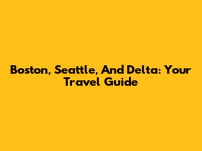 Boston, Seattle, And Delta: Your Travel Guide