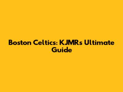 Boston Celtics: KJMR's Ultimate Guide