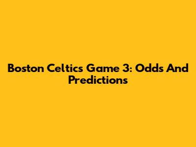 Boston Celtics Game 3: Odds And Predictions