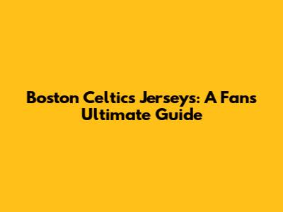 Boston Celtics Jerseys: A Fan's Ultimate Guide