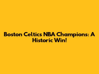 Boston Celtics NBA Champions: A Historic Win!