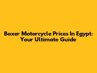 Boxer Motorcycle Prices In Egypt: Your Ultimate Guide