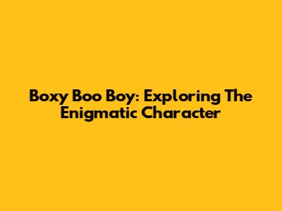 Boxy Boo Boy: Exploring The Enigmatic Character