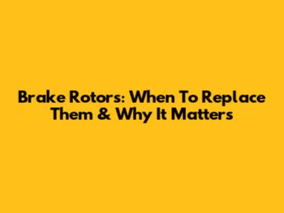 Brake Rotors: When To Replace Them & Why It Matters