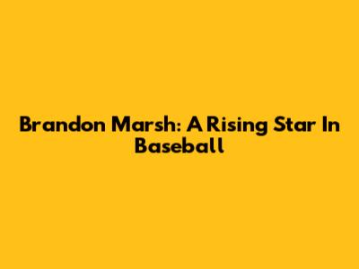 Brandon Marsh: A Rising Star In Baseball
