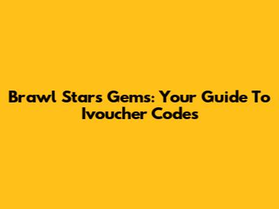 Brawl Stars Gems: Your Guide To Ivoucher Codes