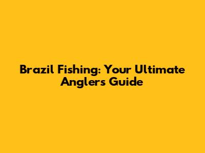 Brazil Fishing: Your Ultimate Angler's Guide