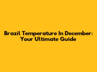 Brazil Temperature In December: Your Ultimate Guide