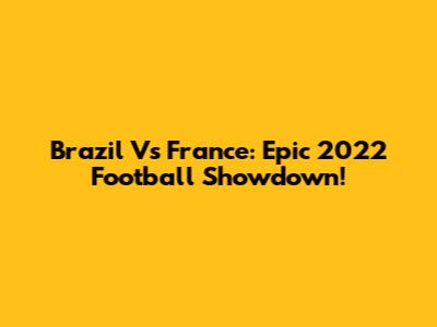 Brazil Vs France: Epic 2022 Football Showdown!
