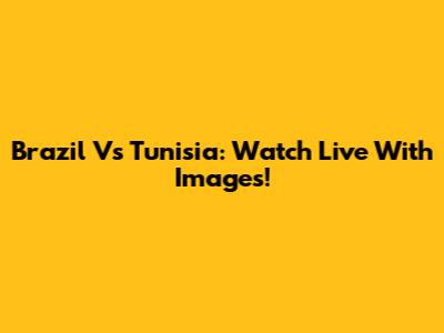 Brazil Vs Tunisia: Watch Live With Images!
