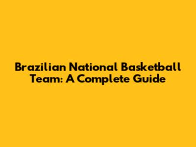 Brazilian National Basketball Team: A Complete Guide