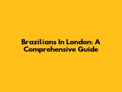 Brazilians In London: A Comprehensive Guide