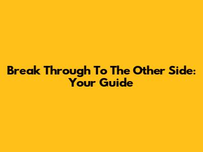 Break Through To The Other Side: Your Guide