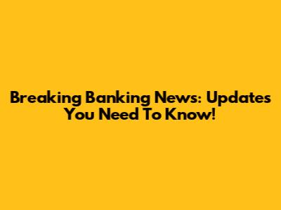 Breaking Banking News: Updates You Need To Know!