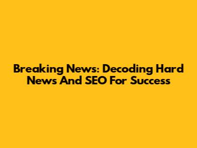 Breaking News: Decoding Hard News And SEO For Success