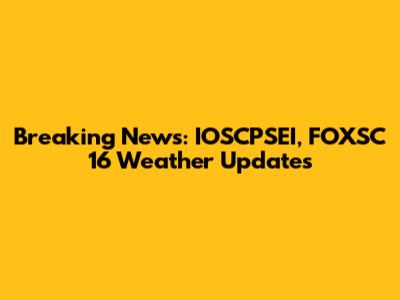 Breaking News: IOSCPSEI, FOXSC 16 Weather Updates