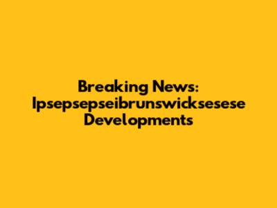 Breaking News: Ipsepsepseibrunswicksesese Developments