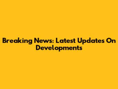 Breaking News: Latest Updates On Developments