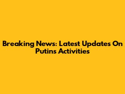Breaking News: Latest Updates On Putin's Activities