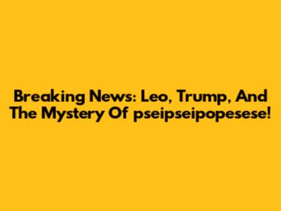 Breaking News: Leo, Trump, And The Mystery Of 'pseipseipopesese'!