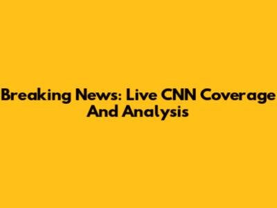 Breaking News: Live CNN Coverage And Analysis