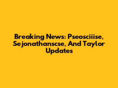 Breaking News: Pseosciiise, Sejonathanscse, And Taylor Updates