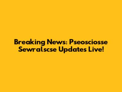 Breaking News: Pseosciosse Sewralscse Updates Live!
