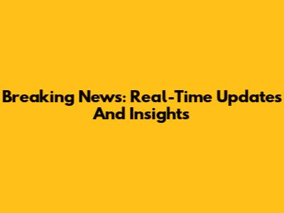 Breaking News: Real-Time Updates And Insights