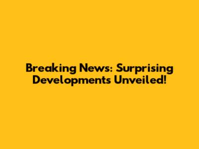 Breaking News: Surprising Developments Unveiled!